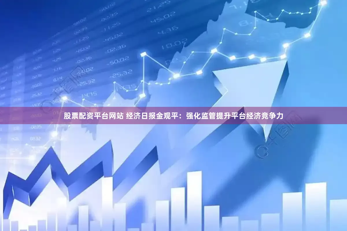 股票配资平台网站 经济日报金观平：强化监管提升平台经济竞争力