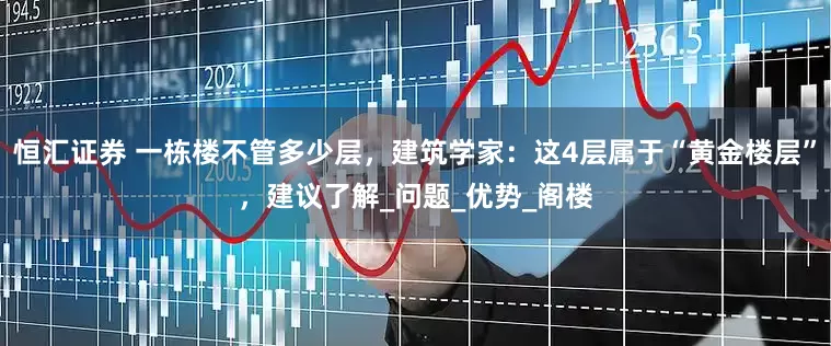 恒汇证券 一栋楼不管多少层，建筑学家：这4层属于“黄金楼层”，建议了解_问题_优势_阁楼