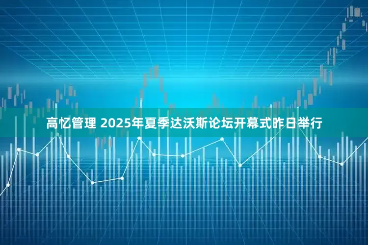 高忆管理 2025年夏季达沃斯论坛开幕式昨日举行