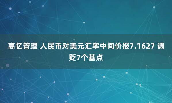 高忆管理 人民币对美元汇率中间价报7.1627 调贬7个基点