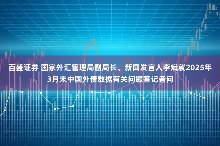 百盛证券 国家外汇管理局副局长、新闻发言人李斌就2025年3月末中国外债数据有关问题答记者问