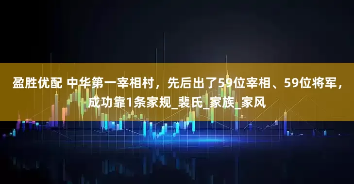 盈胜优配 中华第一宰相村，先后出了59位宰相、59位将军，成功靠1条家规_裴氏_家族_家风