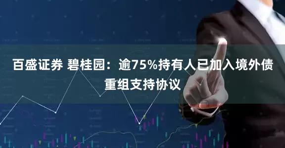 百盛证券 碧桂园：逾75%持有人已加入境外债重组支持协议