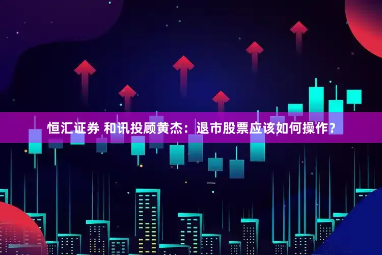 恒汇证券 和讯投顾黄杰：退市股票应该如何操作？