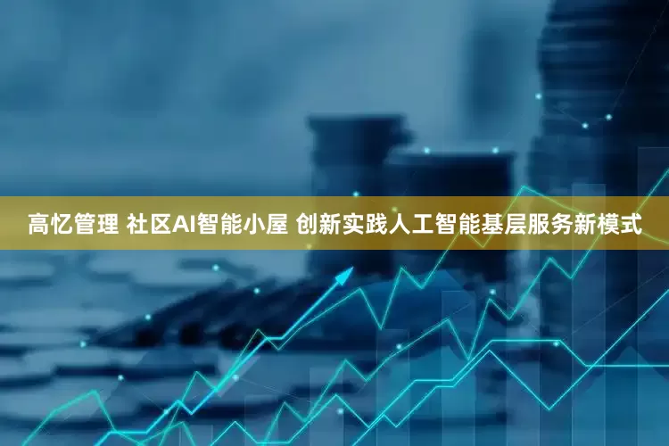 高忆管理 社区AI智能小屋 创新实践人工智能基层服务新模式