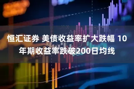 恒汇证券 美债收益率扩大跌幅 10年期收益率跌破200日均线