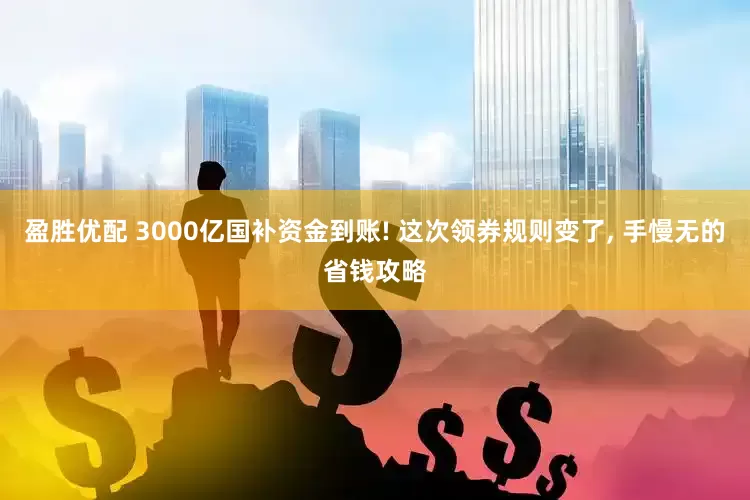 盈胜优配 3000亿国补资金到账! 这次领券规则变了, 手慢无的省钱攻略