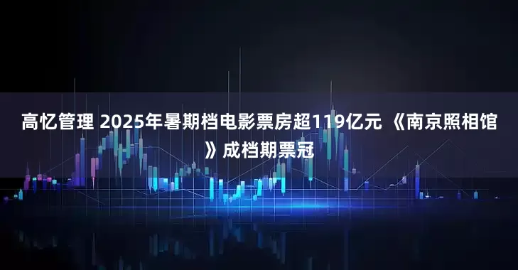 高忆管理 2025年暑期档电影票房超119亿元 《南京照相馆》成档期票冠