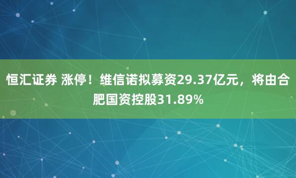 恒汇证券 涨停！维信诺拟募资29.37亿元，将由合肥国资控股31.89%