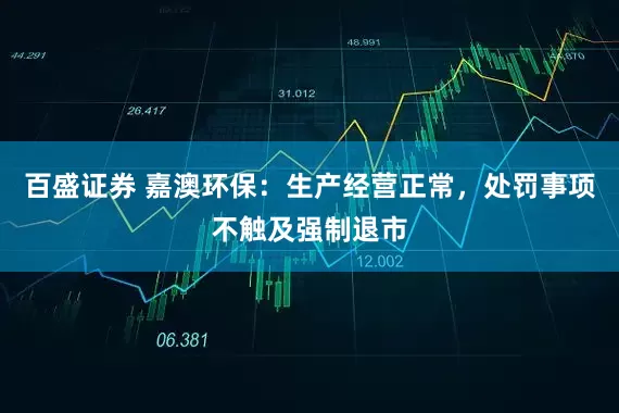 百盛证券 嘉澳环保：生产经营正常，处罚事项不触及强制退市