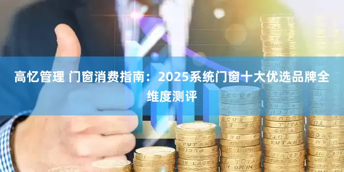 高忆管理 门窗消费指南：2025系统门窗十大优选品牌全维度测评