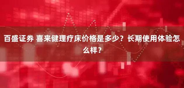 百盛证券 喜来健理疗床价格是多少？长期使用体验怎么样？