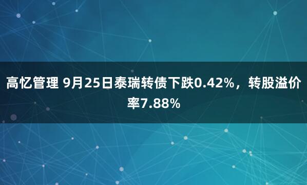 高忆管理 9月25日泰瑞转债下跌0.42%，转股溢价率7.88%