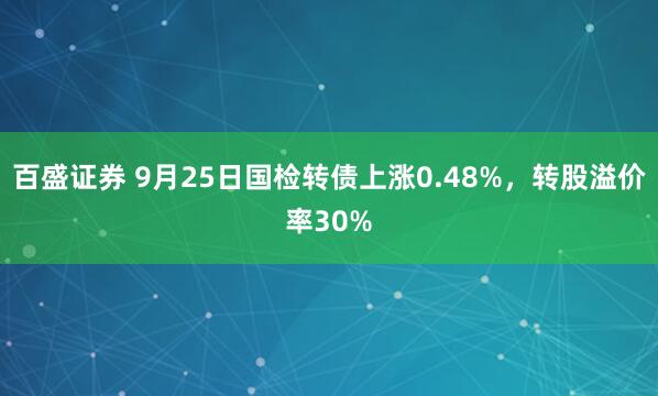 百盛证券 9月25日国检转债上涨0.48%，转股溢价率30%