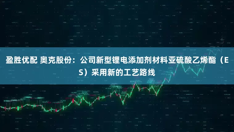 盈胜优配 奥克股份：公司新型锂电添加剂材料亚硫酸乙烯酯（ES）采用新的工艺路线