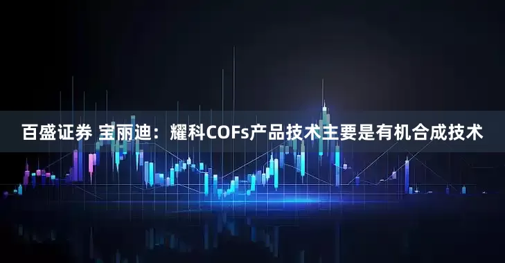 百盛证券 宝丽迪：耀科COFs产品技术主要是有机合成技术
