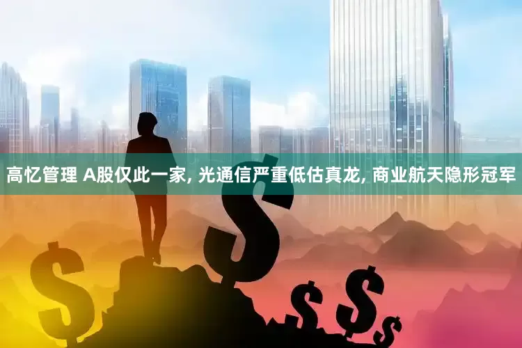 高忆管理 A股仅此一家, 光通信严重低估真龙, 商业航天隐形冠军